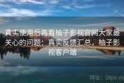 真实使用后再看柚子影视官网大家最关心的问题：真实反馈汇总，柚子影视客户端