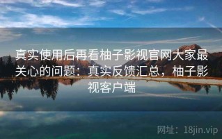 真实使用后再看柚子影视官网大家最关心的问题：真实反馈汇总，柚子影视客户端