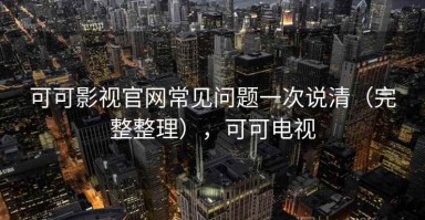 可可影视官网常见问题一次说清（完整整理），可可电视