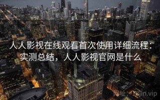 人人影视在线观看首次使用详细流程：实测总结，人人影视官网是什么