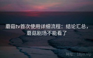 蘑菇tv首次使用详细流程：结论汇总，蘑菇剧场不能看了