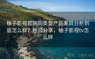 柚子影视官网同类型产品差异分析到底怎么样？经验分享，柚子影视tv怎么样