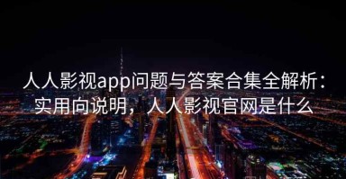人人影视app问题与答案合集全解析：实用向说明，人人影视官网是什么