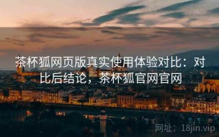 茶杯狐网页版真实使用体验对比：对比后结论，茶杯狐官网官网