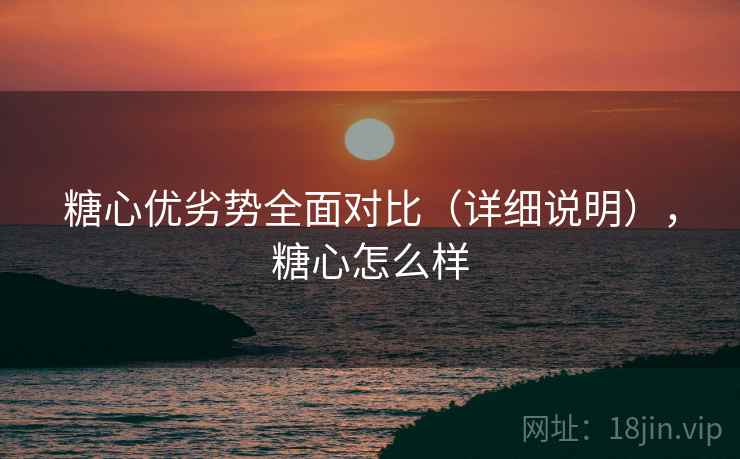 糖心优劣势全面对比（详细说明），糖心怎么样