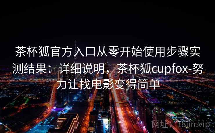 茶杯狐官方入口从零开始使用步骤实测结果：详细说明，茶杯狐cupfox-努力让找电影变得简单