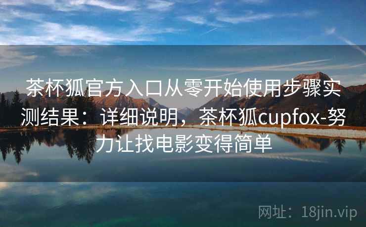 茶杯狐官方入口从零开始使用步骤实测结果：详细说明，茶杯狐cupfox-努力让找电影变得简单