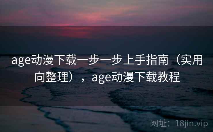 age动漫下载一步一步上手指南（实用向整理），age动漫下载教程