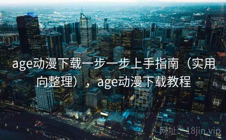 age动漫下载一步一步上手指南（实用向整理），age动漫下载教程