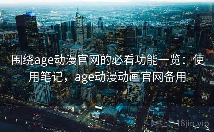 围绕age动漫官网的必看功能一览：使用笔记，age动漫动画官网备用