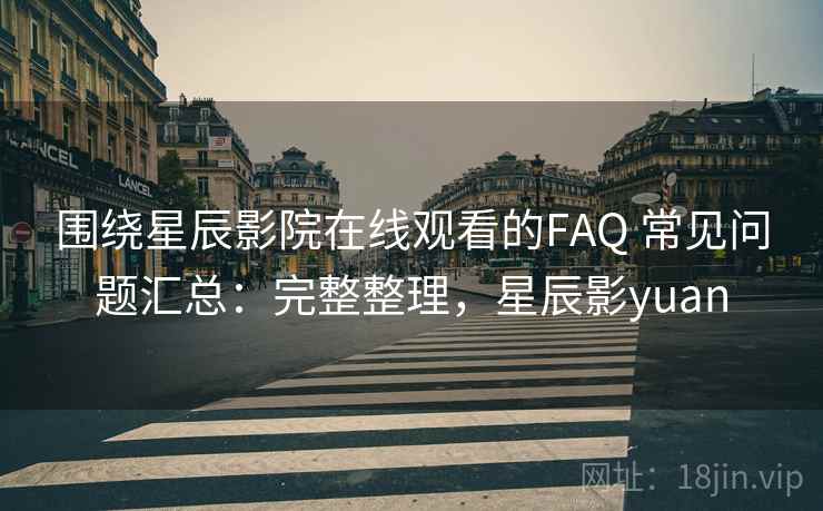 围绕星辰影院在线观看的FAQ 常见问题汇总：完整整理，星辰影yuan