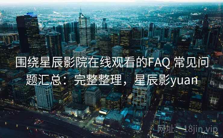 围绕星辰影院在线观看的FAQ 常见问题汇总：完整整理，星辰影yuan
