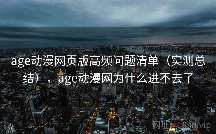 age动漫网页版高频问题清单(实测总结),age动漫网为什么进不去了 age动漫网页版高频问题清单(实测总结),age动漫网为什么进不去了
