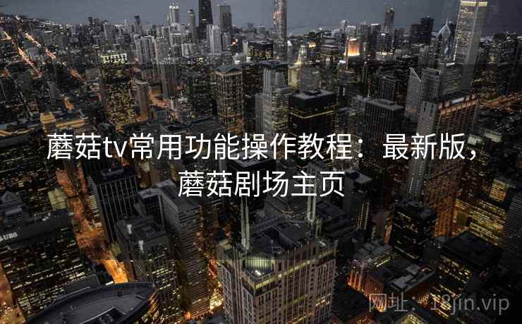 蘑菇tv常用功能操作教程：最新版，蘑菇剧场主页