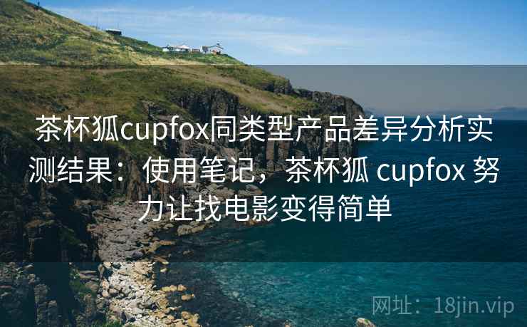 茶杯狐cupfox同类型产品差异分析实测结果：使用笔记，茶杯狐 cupfox 努力让找电影变得简单