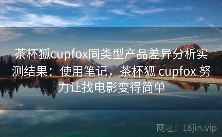 茶杯狐cupfox同类型产品差异分析实测结果：使用笔记，茶杯狐 cupfox 努力让找电影变得简单