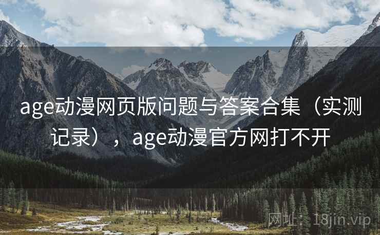 age动漫网页版问题与答案合集（实测记录），age动漫官方网打不开
