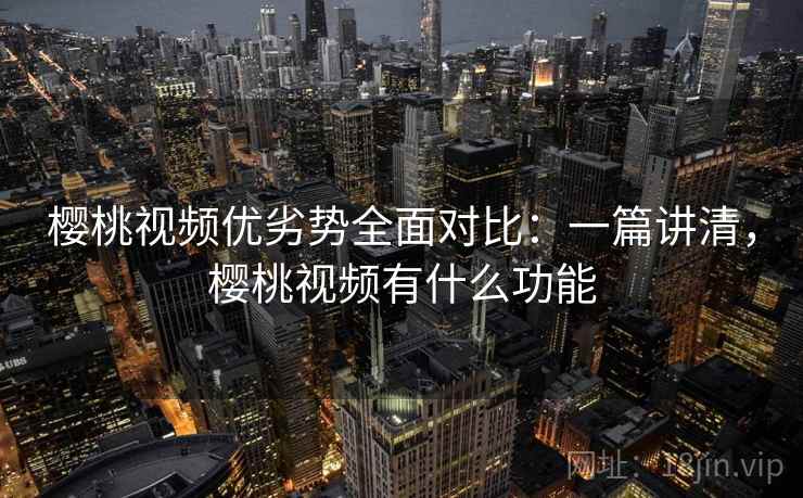 樱桃视频优劣势全面对比：一篇讲清，樱桃视频有什么功能