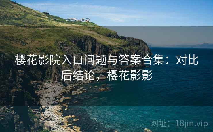 樱花影院入口问题与答案合集：对比后结论，樱花影影