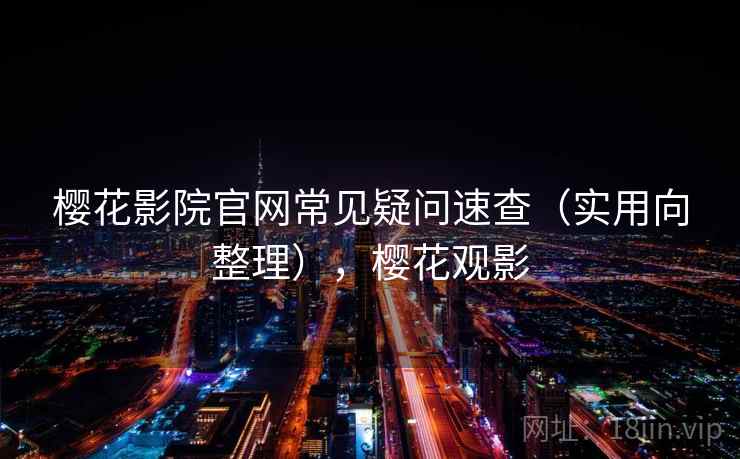 樱花影院官网常见疑问速查（实用向整理），樱花观影