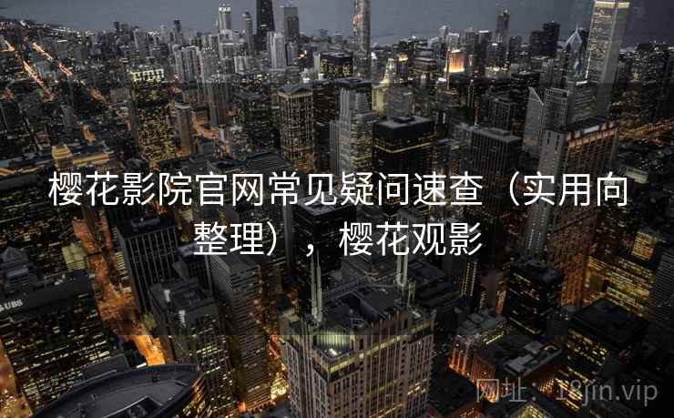 樱花影院官网常见疑问速查（实用向整理），樱花观影