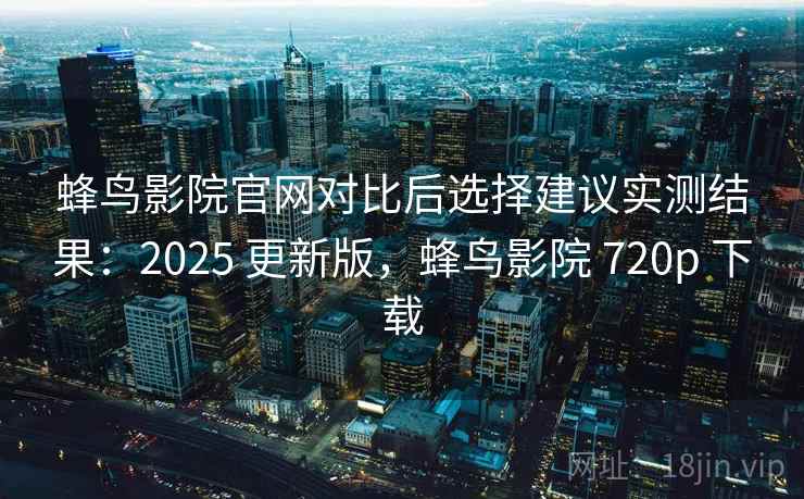 蜂鸟影院官网对比后选择建议实测结果:2025 更新版,蜂鸟影院 720p 下载 蜂鸟影院官网对比后选择建议实测结果:2025 更新版,蜂鸟影院 720p 下载