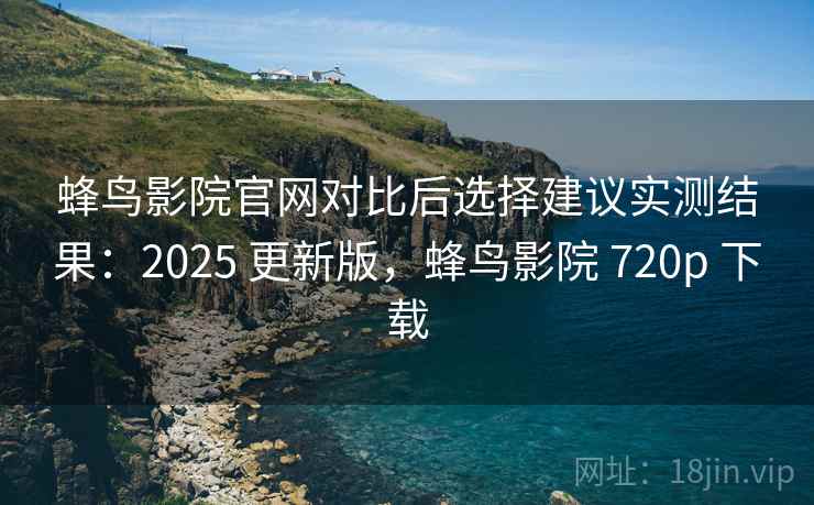 蜂鸟影院官网对比后选择建议实测结果:2025 更新版,蜂鸟影院 720p 下载 蜂鸟影院官网对比后选择建议实测结果:2025 更新版,蜂鸟影院 720p 下载