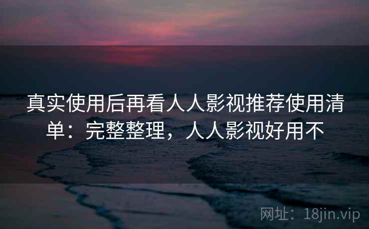 真实使用后再看人人影视推荐使用清单:完整整理,人人影视好用不 真实使用后再看人人影视推荐使用清单:完整整理,人人影视好用不