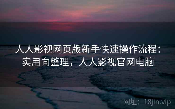 人人影视网页版新手快速操作流程：实用向整理，人人影视官网电脑