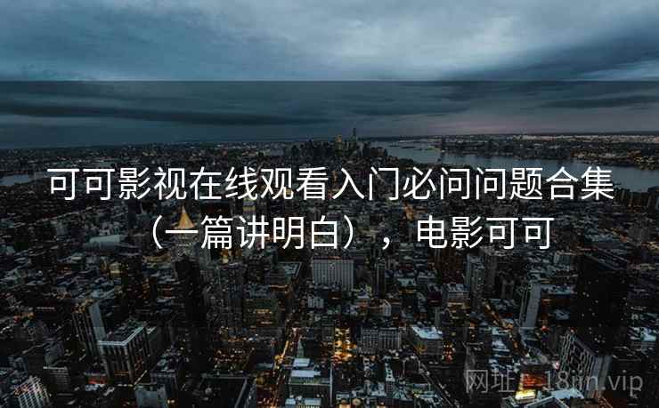 可可影视在线观看入门必问问题合集（一篇讲明白），电影可可