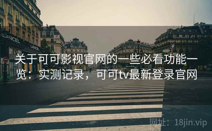 关于可可影视官网的一些必看功能一览：实测记录，可可tv最新登录官网