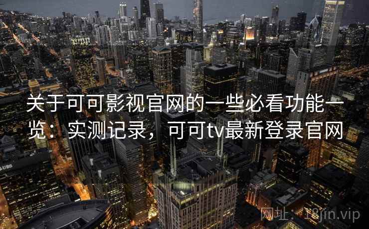 关于可可影视官网的一些必看功能一览：实测记录，可可tv最新登录官网