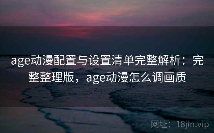 age动漫配置与设置清单完整解析：完整整理版，age动漫怎么调画质