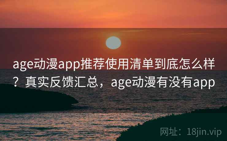 age动漫app推荐使用清单到底怎么样?真实反馈汇总,age动漫有没有app age动漫app推荐使用清单到底怎么样?真实反馈汇总,age动漫有没有app