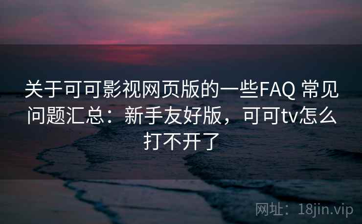 关于可可影视网页版的一些FAQ 常见问题汇总：新手友好版，可可tv怎么打不开了