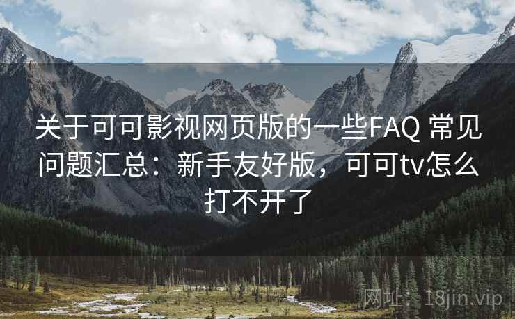 关于可可影视网页版的一些FAQ 常见问题汇总：新手友好版，可可tv怎么打不开了