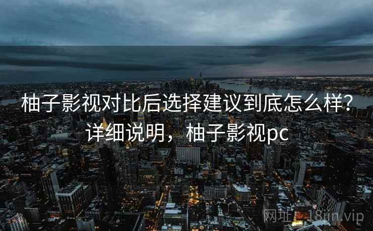 柚子影视对比后选择建议到底怎么样?详细说明,柚子影视pc 柚子影视对比后选择建议到底怎么样?详细说明,柚子影视pc