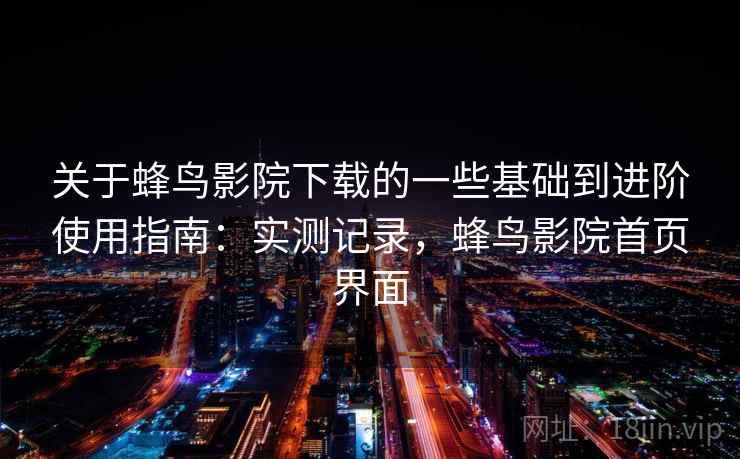 关于蜂鸟影院下载的一些基础到进阶使用指南：实测记录，蜂鸟影院首页界面