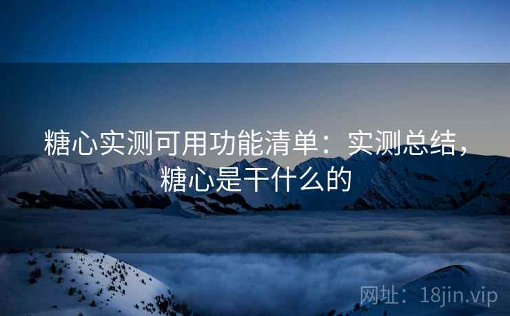 糖心实测可用功能清单：实测总结，糖心是干什么的