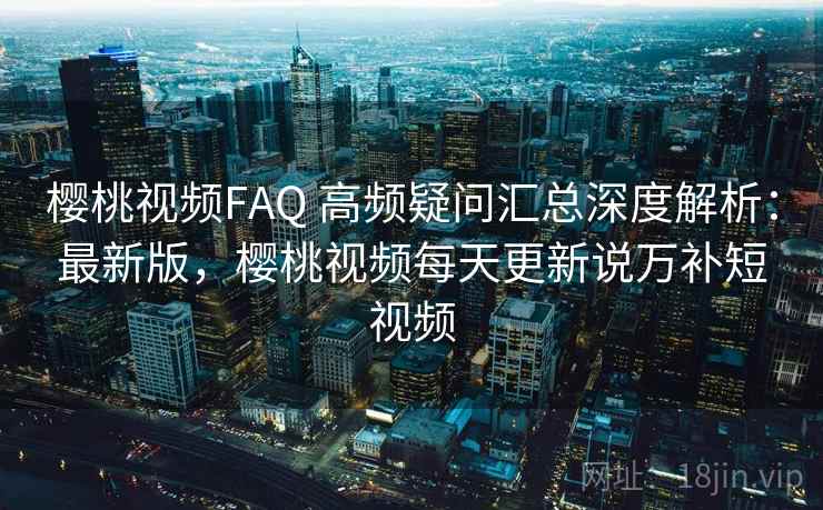 樱桃视频FAQ 高频疑问汇总深度解析:最新版,樱桃视频每天更新说万补短视频 樱桃视频FAQ 高频疑问汇总深度解析:最新版,樱桃视频每天更新说万补短视频