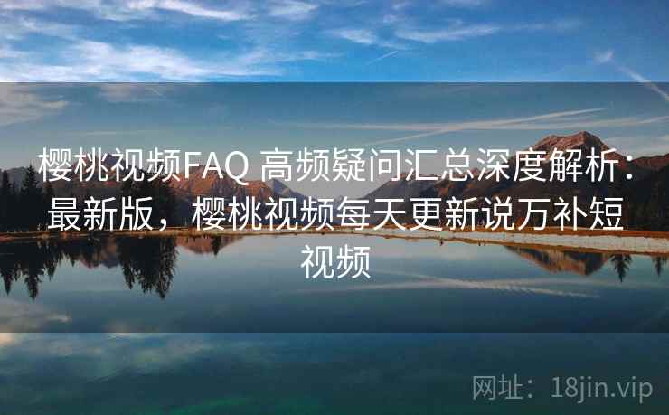 樱桃视频FAQ 高频疑问汇总深度解析:最新版,樱桃视频每天更新说万补短视频 樱桃视频FAQ 高频疑问汇总深度解析:最新版,樱桃视频每天更新说万补短视频