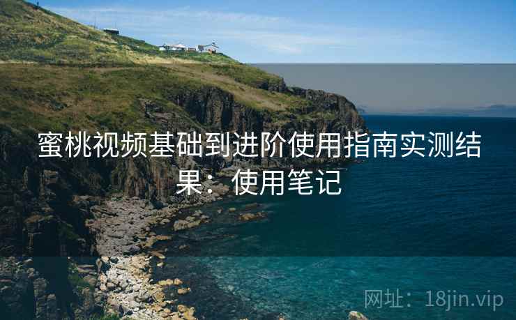蜜桃视频基础到进阶使用指南实测结果：使用笔记