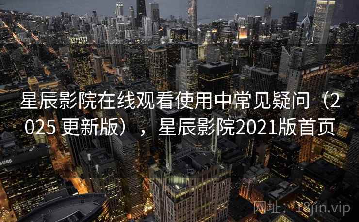 星辰影院在线观看使用中常见疑问（2025 更新版），星辰影院2021版首页