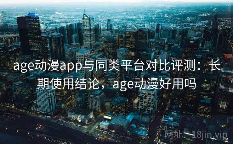 age动漫app与同类平台对比评测：长期使用结论，age动漫好用吗
