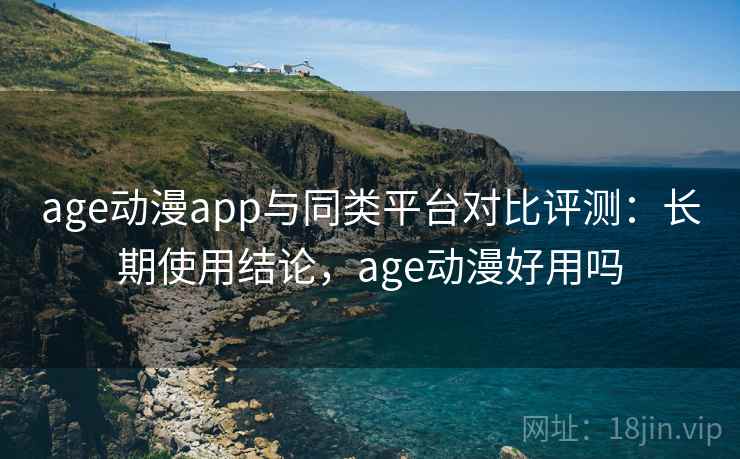 age动漫app与同类平台对比评测：长期使用结论，age动漫好用吗