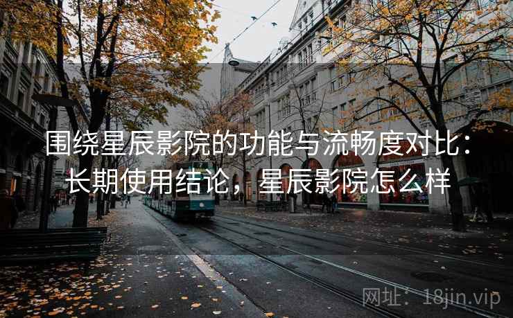 围绕星辰影院的功能与流畅度对比:长期使用结论,星辰影院怎么样 围绕星辰影院的功能与流畅度对比:长期使用结论,星辰影院怎么样