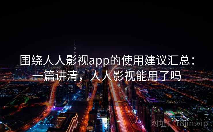 围绕人人影视app的使用建议汇总：一篇讲清，人人影视能用了吗