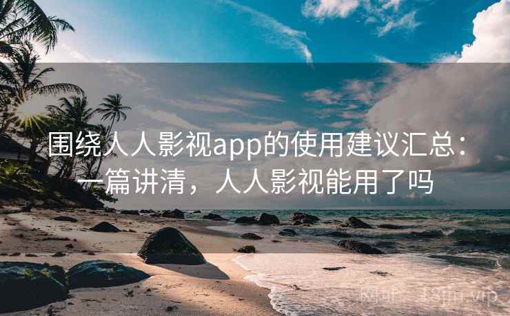 围绕人人影视app的使用建议汇总：一篇讲清，人人影视能用了吗