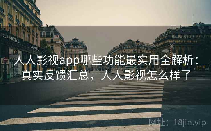 人人影视app哪些功能最实用全解析：真实反馈汇总，人人影视怎么样了