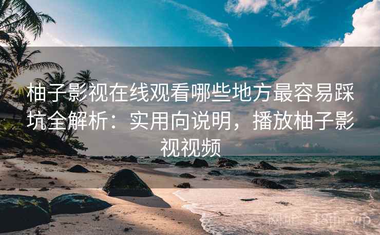 柚子影视在线观看哪些地方最容易踩坑全解析:实用向说明,播放柚子影视视频 柚子影视在线观看哪些地方最容易踩坑全解析:实用向说明,播放柚子影视视频
